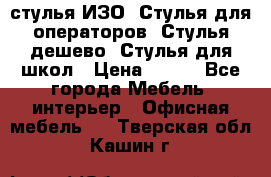 стулья ИЗО, Стулья для операторов, Стулья дешево, Стулья для школ › Цена ­ 450 - Все города Мебель, интерьер » Офисная мебель   . Тверская обл.,Кашин г.